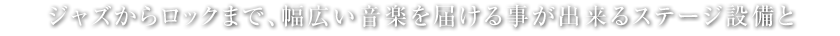 ジャズからロックまで、幅広い音楽を届ける事が出来るステージ設備と