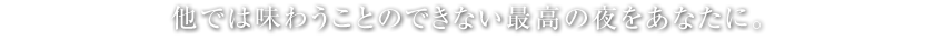 他では味わうことのできない最高の夜をあなたに。